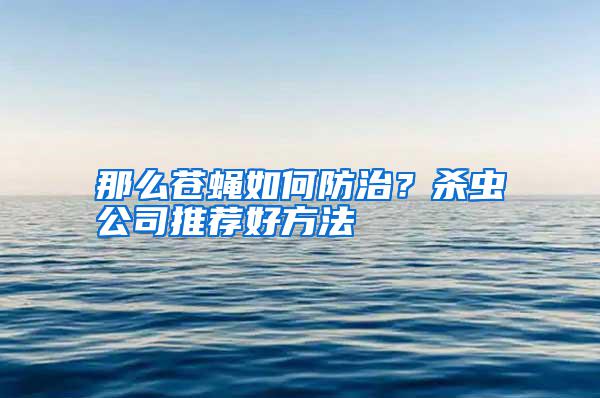 那么蒼蠅如何防治？殺蟲公司推薦好方法