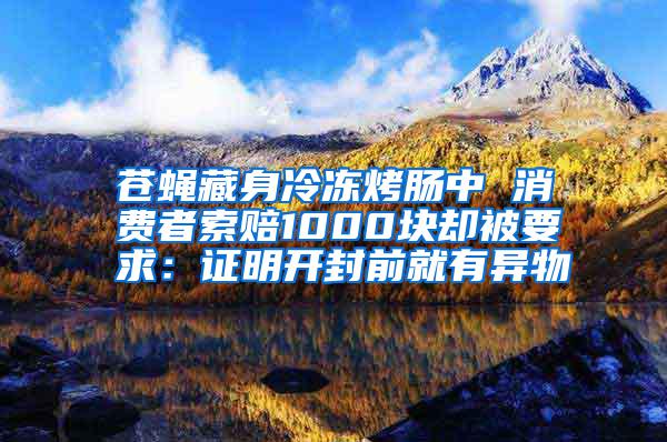 蒼蠅藏身冷凍烤腸中 消費(fèi)者索賠1000塊卻被要求：證明開(kāi)封前就有異物