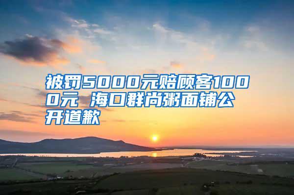 被罰5000元賠顧客1000元 海口群尚粥面鋪公開道歉