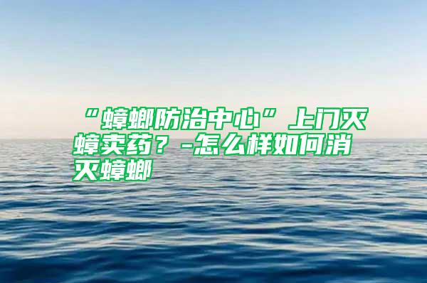 “蟑螂防治中心”上門滅蟑賣藥？-怎么樣如何消滅蟑螂