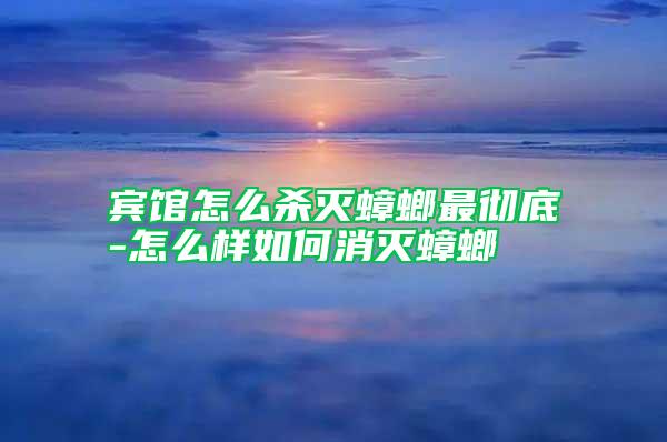 賓館怎么殺滅蟑螂最徹底-怎么樣如何消滅蟑螂