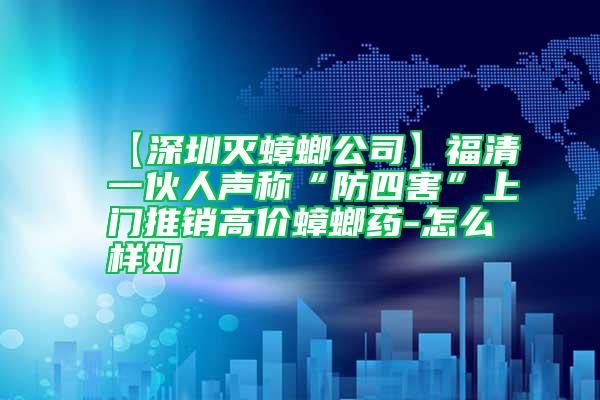 【深圳滅蟑螂公司】福清一伙人聲稱(chēng)“防四害”上門(mén)推銷(xiāo)高價(jià)蟑螂藥-怎么樣如