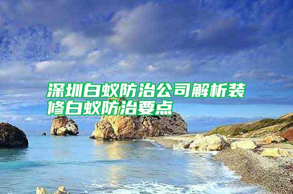 深圳白蟻防治公司解析裝修白蟻防治要點(diǎn)