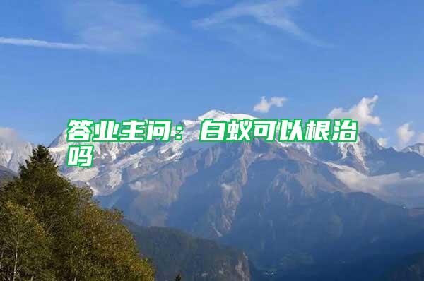 答業(yè)主問：白蟻可以根治嗎