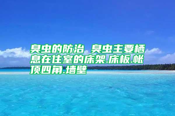 臭蟲(chóng)的防治 臭蟲(chóng)主要棲息在住室的床架.床板.帳頂四角.墻壁