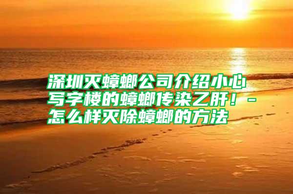 深圳滅蟑螂公司介紹小心寫字樓的蟑螂傳染乙肝！-怎么樣滅除蟑螂的方法