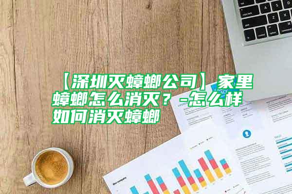 【深圳滅蟑螂公司】家里蟑螂怎么消滅？-怎么樣如何消滅蟑螂