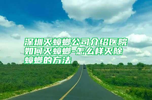 深圳滅蟑螂公司介紹醫(yī)院如何滅蟑螂-怎么樣滅除蟑螂的方法