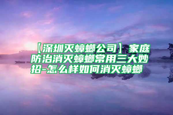 【深圳滅蟑螂公司】家庭防治消滅蟑螂常用三大妙招-怎么樣如何消滅蟑螂