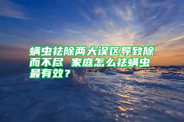 螨蟲祛除兩大誤區(qū)導致除而不盡 家庭怎么祛螨蟲最有效？