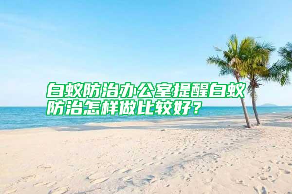 白蟻防治辦公室提醒白蟻防治怎樣做比較好？