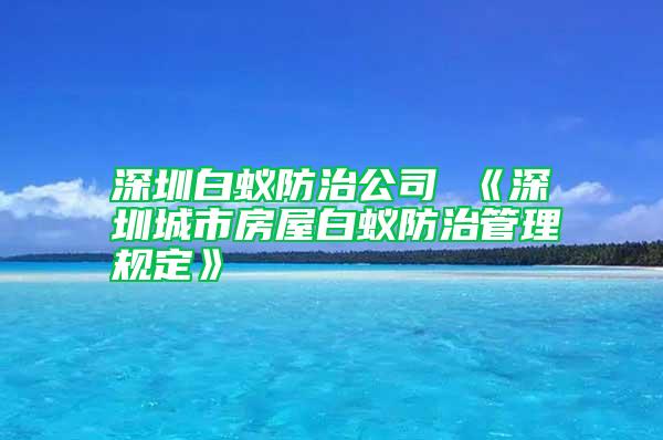 深圳白蟻防治公司 《深圳城市房屋白蟻防治管理規(guī)定》