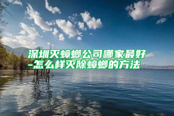 深圳滅蟑螂公司哪家最好-怎么樣滅除蟑螂的方法