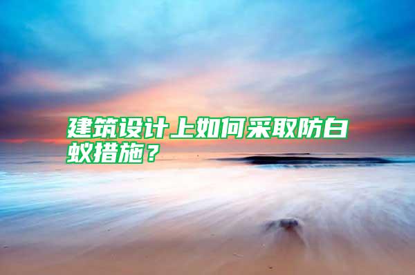 建筑設(shè)計上如何采取防白蟻措施？