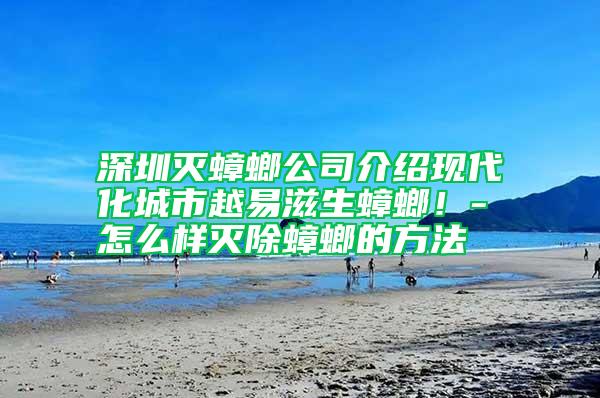 深圳滅蟑螂公司介紹現(xiàn)代化城市越易滋生蟑螂！-怎么樣滅除蟑螂的方法