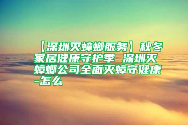 【深圳滅蟑螂服務(wù)】秋冬家居健康守護季 深圳滅蟑螂公司全面滅蟑守健康-怎么