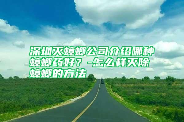 深圳滅蟑螂公司介紹哪種蟑螂藥好？-怎么樣滅除蟑螂的方法