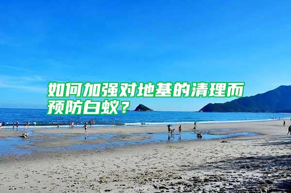 如何加強對地基的清理而預防白蟻？